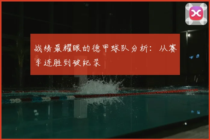 战绩最耀眼的德甲球队分析:从赛季连胜到破纪录
