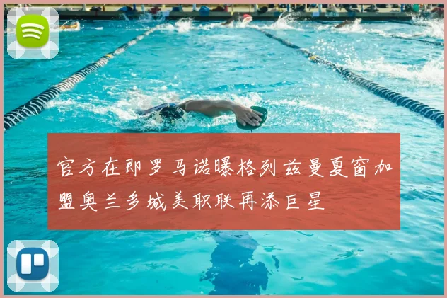 官方在即罗马诺曝格列兹曼夏窗加盟奥兰多城美职联再添巨星