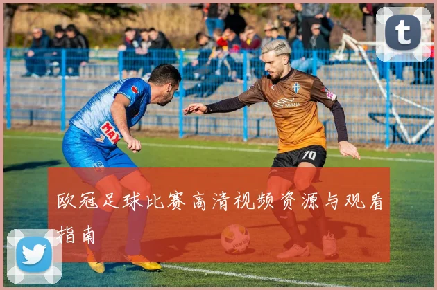欧冠足球比赛高清视频资源与观看指南