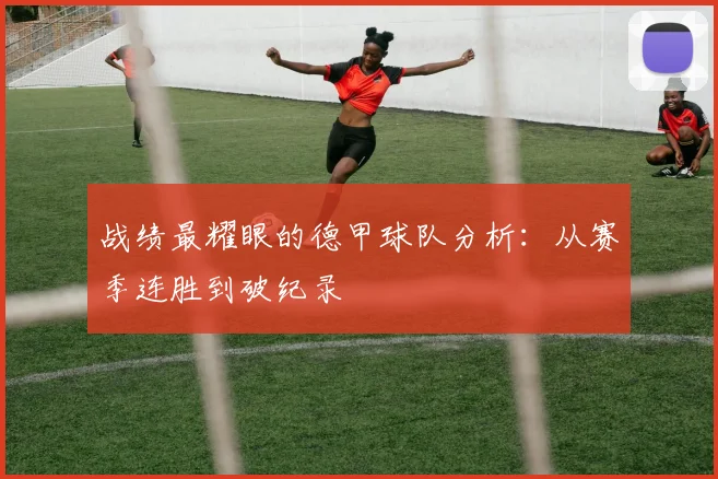 战绩最耀眼的德甲球队分析:从赛季连胜到破纪录