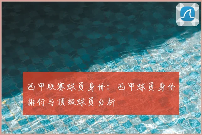 西甲联赛球员身价:西甲球员身价排行与顶级球员分析