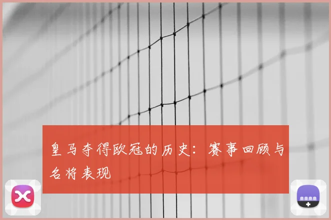 皇马夺得欧冠的历史：赛事回顾与名将表现